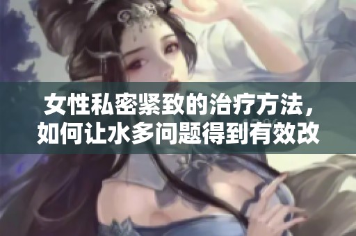 女性私密紧致的治疗方法，如何让水多问题得到有效改善