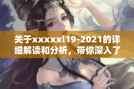 关于xxxxxl19-2021的详细解读和分析，带你深入了解该文件的核心内容