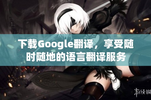 下载Google翻译，享受随时随地的语言翻译服务
