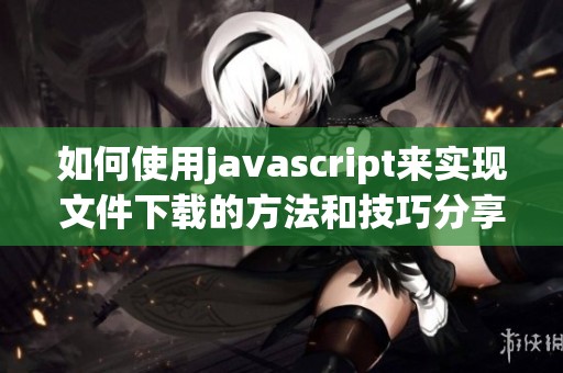 如何使用j**ascript来实现文件下载的方法和技巧分享