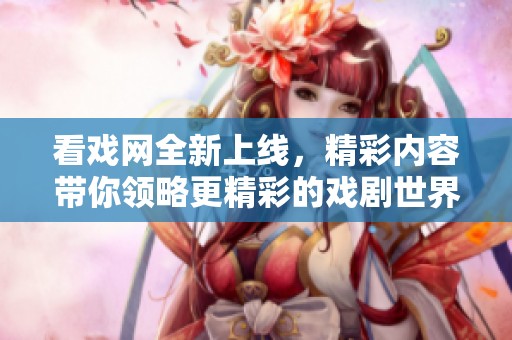 看戏网全新上线，精彩内容带你领略更精彩的戏剧世界