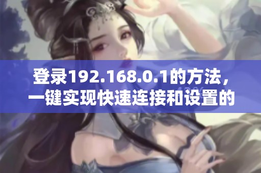 登录192.168.0.1的方法，一键实现快速连接和设置的步骤解析