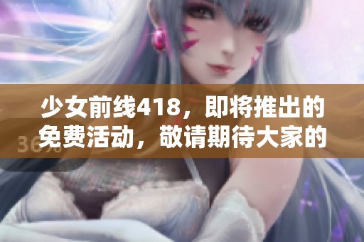 少女前线418，即将推出的免费活动，敬请期待大家的参与与支持！