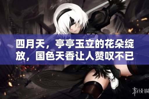 四月天，亭亭玉立的花朵绽放，国色天香让人赞叹不已