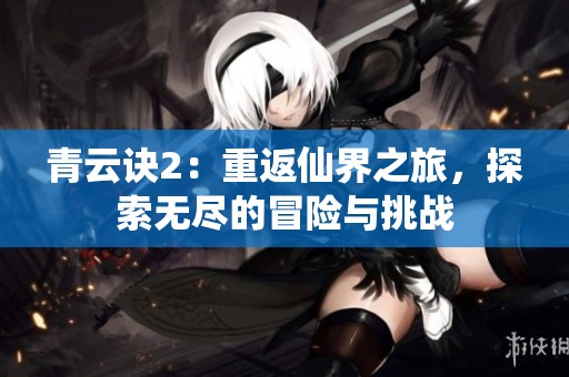 青云诀2：重返仙界之旅，探索无尽的冒险与挑战