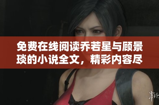 免费在线阅读乔若星与顾景琰的小说全文，精彩内容尽在此处！
