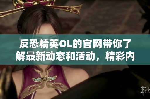 反恐精英OL的官网带你了解最新动态和活动，精彩内容都在这里等你探索
