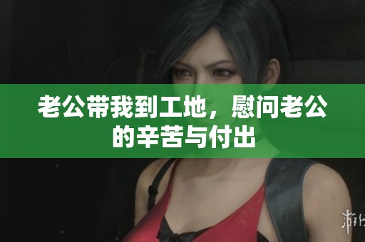 老公带我到工地，慰问老公的辛苦与付出