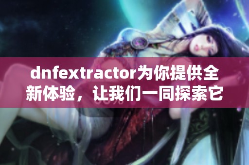 dnfextractor为你提供全新体验，让我们一同探索它的强大功能与应用技巧。
