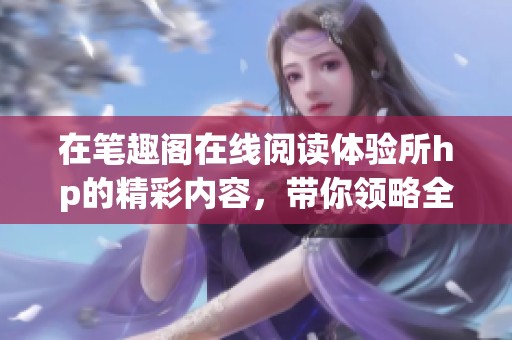 在笔趣阁在线阅读体验所hp的精彩内容，带你领略全新的阅读乐趣