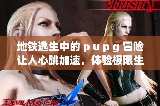 地铁逃生中的 p u p g 冒险让人心跳加速，体验极限生存的刺激感受