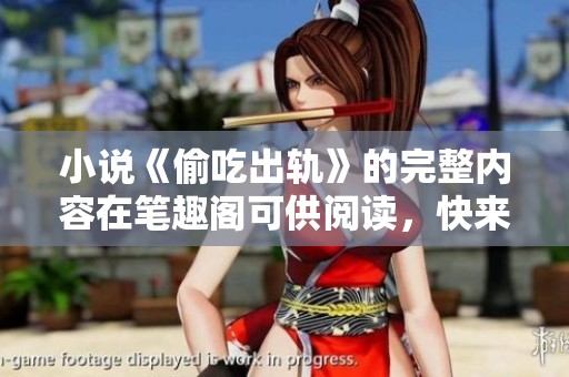 小说《偷吃出轨》的完整内容在笔趣阁可供阅读，快来探索这段禁忌关系吧！