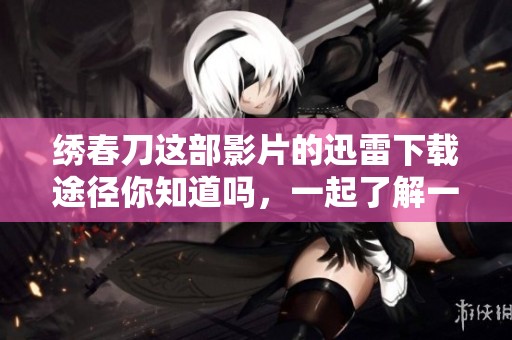 绣春刀这部影片的迅雷下载途径你知道吗，一起了解一下吧