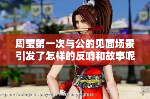 周莹第一次与公的见面场景引发了怎样的反响和故事呢