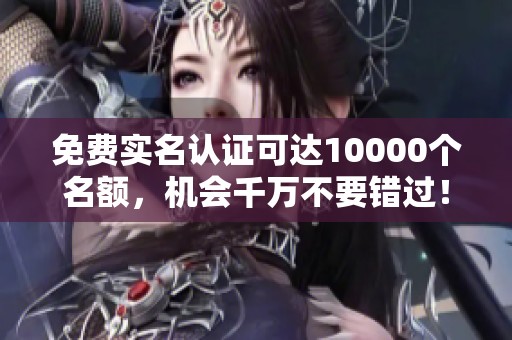 免费实名认证可达10000个名额，机会千万不要错过！