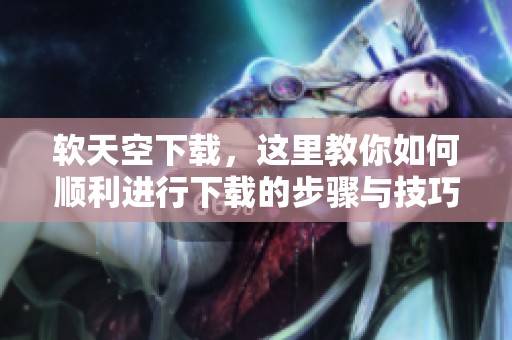 软天空下载，这里教你如何顺利进行下载的步骤与技巧