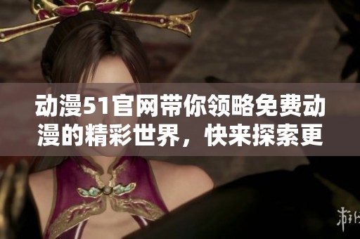 动漫51官网带你领略免费动漫的精彩世界，快来探索更多乐趣吧
