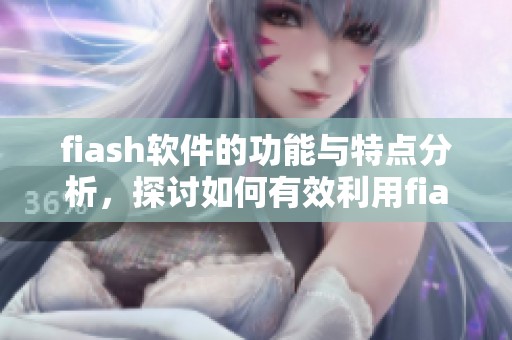 fiash软件的功能与特点分析，探讨如何有效利用fiash软件提升工作效率