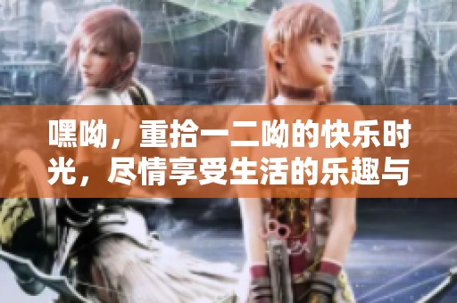 嘿呦，重拾一二呦的快乐时光，尽情享受生活的乐趣与欢笑