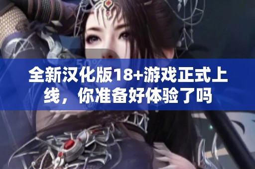全新汉化版18+游戏正式上线，你准备好体验了吗