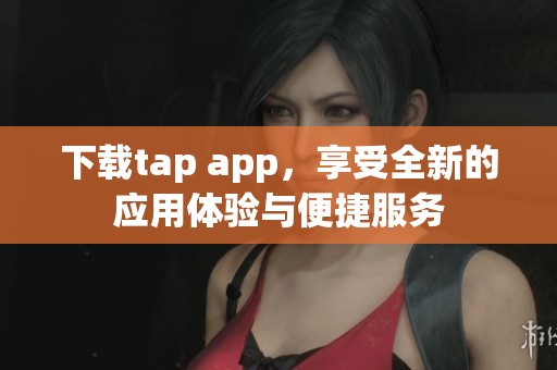 下载tap app，享受全新的应用体验与便捷服务