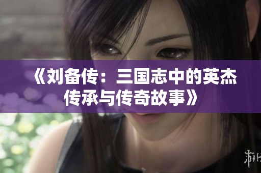 《刘备传：三国志中的英杰传承与传奇故事》