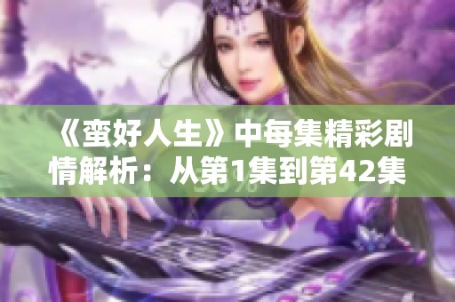 《蛮好人生》中每集精彩剧情解析：从第1集到第42集的精彩回顾与探讨