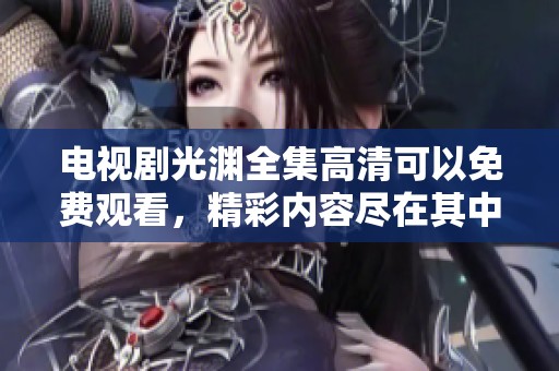 电视剧光渊全集高清可以免费观看，精彩内容尽在其中等你来欣赏