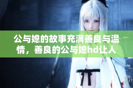 公与媳的故事充满善良与温情，善良的公与媳hd让人感动不已