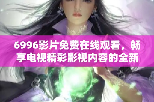 6996影片免费在线观看，畅享电视精彩影视内容的全新体验