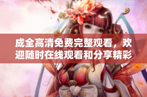 成全高清免费完整观看，欢迎随时在线观看和分享精彩内容！
