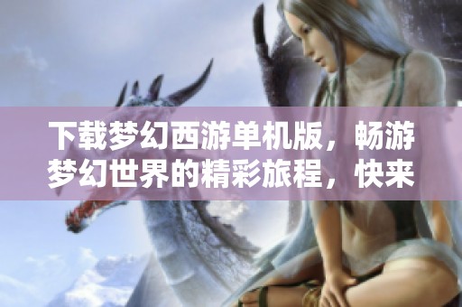 下载梦幻西游单机版，畅游梦幻世界的精彩旅程，快来体验吧