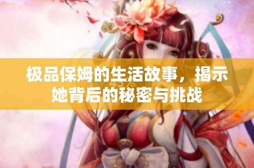 极品保姆的生活故事，揭示她背后的秘密与挑战