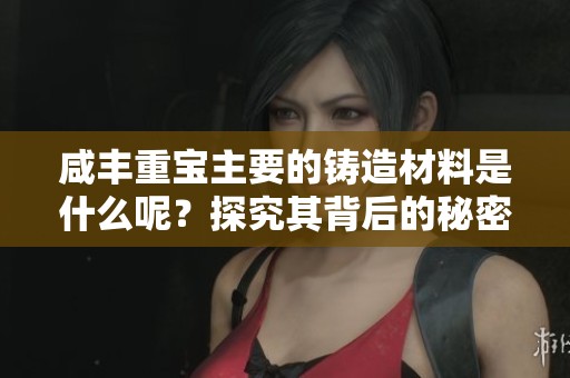 咸丰重宝主要的铸造材料是什么呢？探究其背后的秘密与历史渊源。