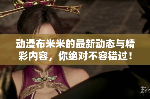动漫布米米的最新动态与精彩内容，你绝对不容错过！