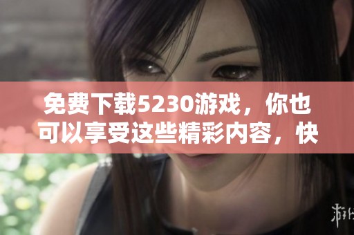 免费下载5230游戏，你也可以享受这些精彩内容，快来体验吧！