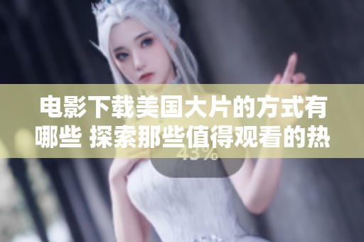 电影下载美国大片的方式有哪些 探索那些值得观看的热门影片