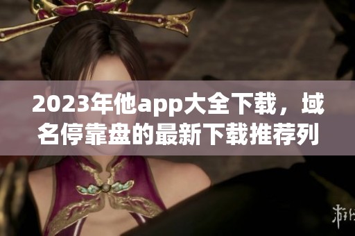 2023年他app大全下载，域名停靠盘的最新下载推荐列表