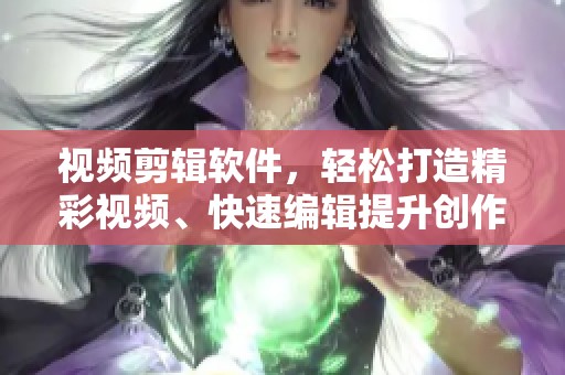 视频剪辑软件，轻松打造精彩视频、快速编辑提升创作效率