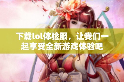 下载lol体验服，让我们一起享受全新游戏体验吧