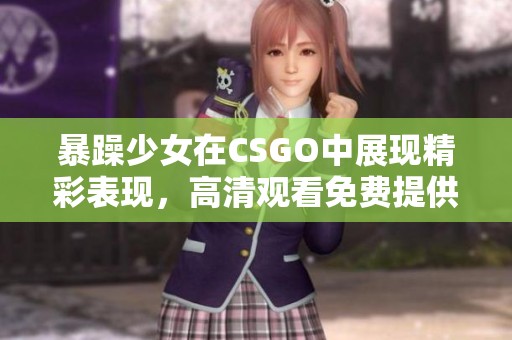 暴躁少女在CSGO中展现精彩表现，高清观看免费提供给玩家体验