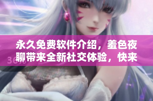 永久免费软件介绍，羞色夜聊带来全新社交体验，快来了解吧！