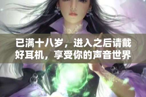 已满十八岁，进入之后请戴好耳机，享受你的声音世界
