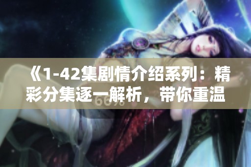 《1-42集剧情介绍系列：精彩分集逐一解析，带你重温每一集的精彩瞬间》