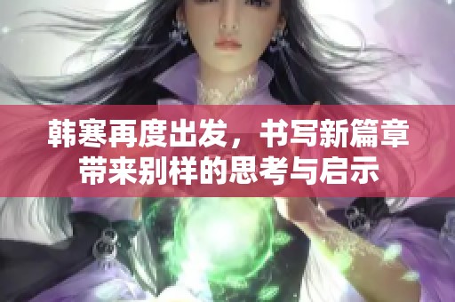 韩寒再度出发，书写新篇章带来别样的思考与启示