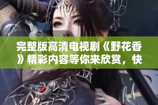 完整版高清电视剧《野花香》精彩内容等你来欣赏，快来观看吧！
