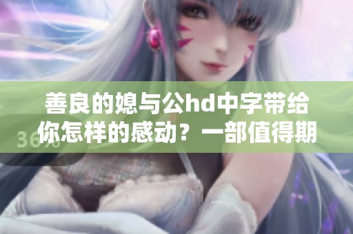 善良的媳与公hd中字带给你怎样的感动？一部值得期待的作品解析！