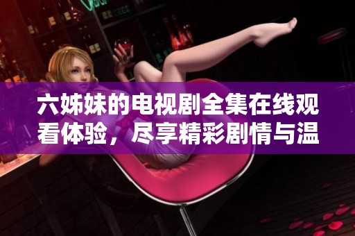 六姊妹的电视剧全集在线观看体验，尽享精彩剧情与温情故事