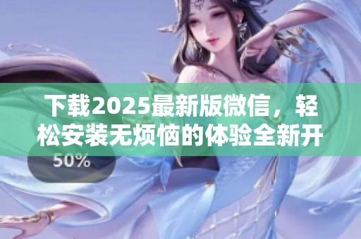 下载2025最新版微信，轻松安装无烦恼的体验全新开启