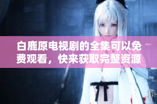 白鹿原电视剧的全集可以免费观看，快来获取完整资源吧